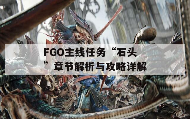 FGO主线任务“石头”章节解析与攻略详解