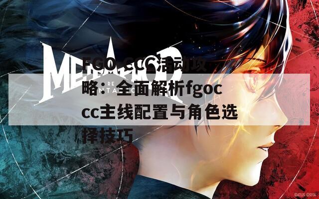 FGO CCC活动攻略：全面解析fgoccc主线配置与角色选择技巧