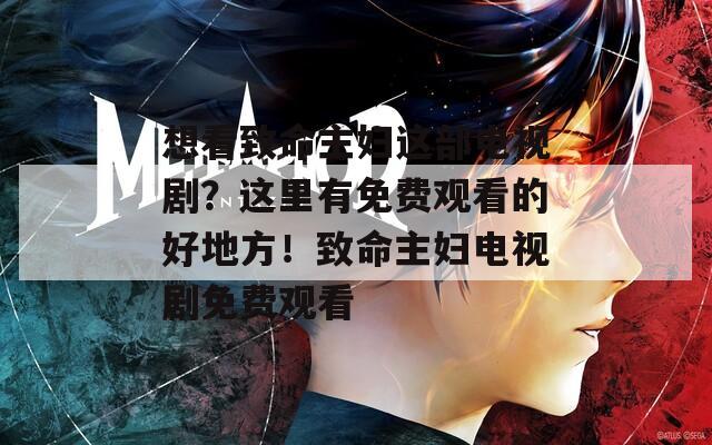 想看致命主妇这部电视剧？这里有免费观看的好地方！致命主妇电视剧免费观看