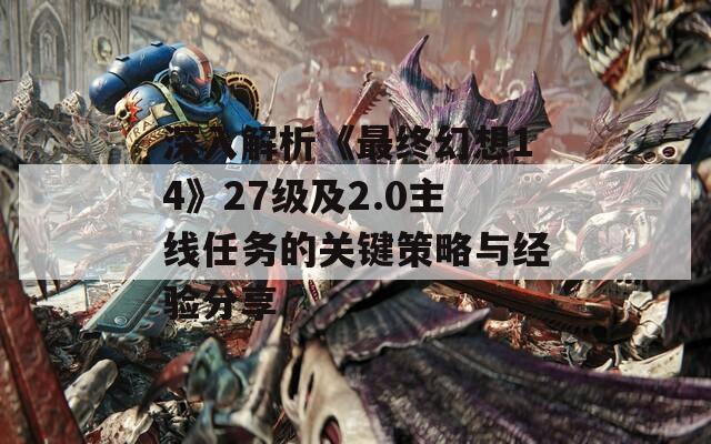 深入解析《最终幻想14》27级及2.0主线任务的关键策略与经验分享