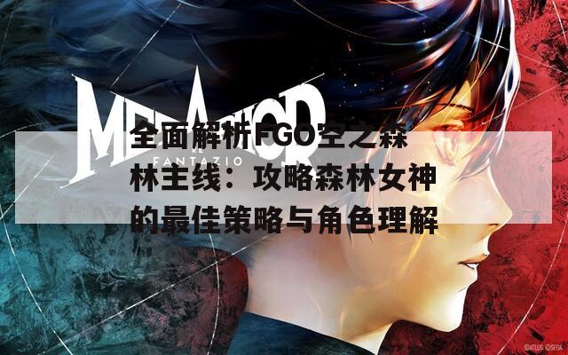 全面解析FGO空之森林主线：攻略森林女神的最佳策略与角色理解