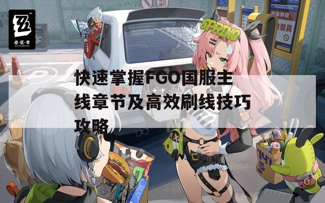 快速掌握FGO国服主线章节及高效刷线技巧攻略