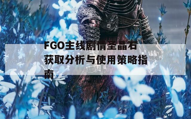 FGO主线剧情圣晶石获取分析与使用策略指南