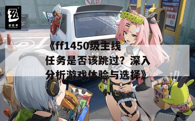 《ff1450级主线任务是否该跳过？深入分析游戏体验与选择》