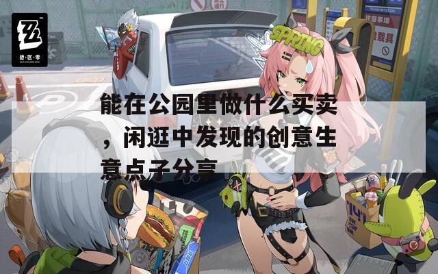 能在公园里做什么买卖，闲逛中发现的创意生意点子分享