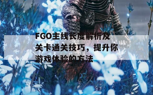 FGO主线长度解析及关卡通关技巧，提升你游戏体验的方法