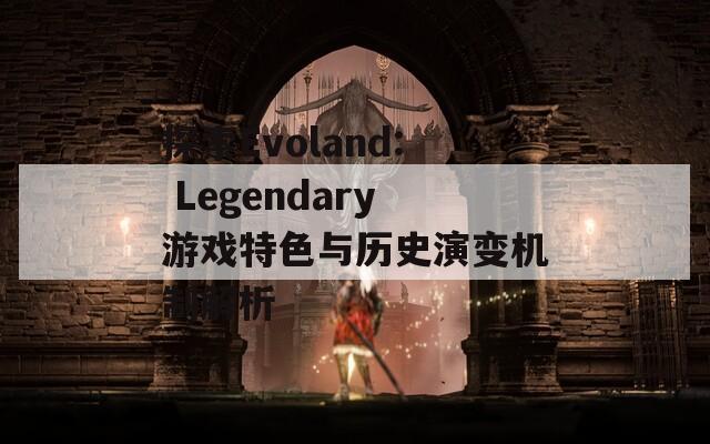 探索Evoland: Legendary游戏特色与历史演变机制解析