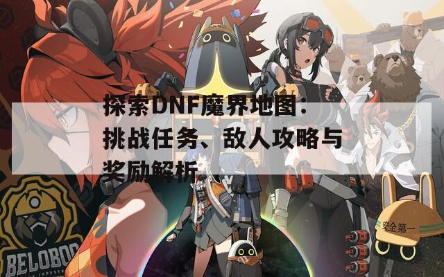 探索DNF魔界地图：挑战任务、敌人攻略与奖励解析