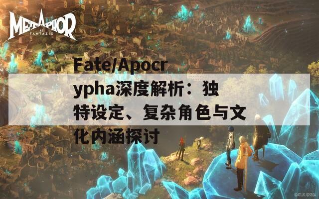 Fate/Apocrypha深度解析：独特设定、复杂角色与文化内涵探讨