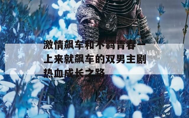 激情飙车和不羁青春一上来就飙车的双男主剧热血成长之路