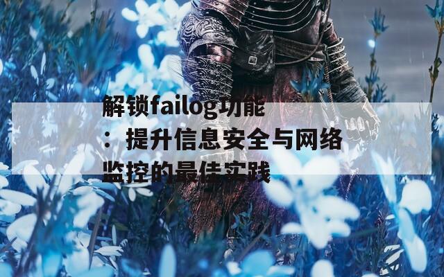 解锁failog功能：提升信息安全与网络监控的最佳实践