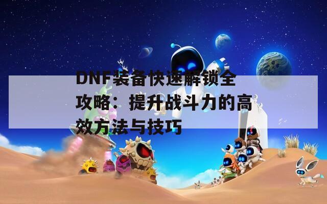 DNF装备快速解锁全攻略：提升战斗力的高效方法与技巧