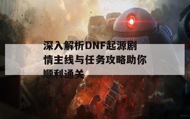 深入解析DNF起源剧情主线与任务攻略助你顺利通关