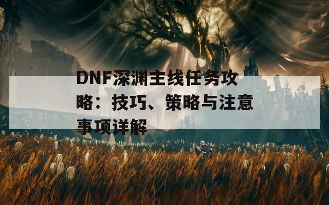 DNF深渊主线任务攻略：技巧、策略与注意事项详解