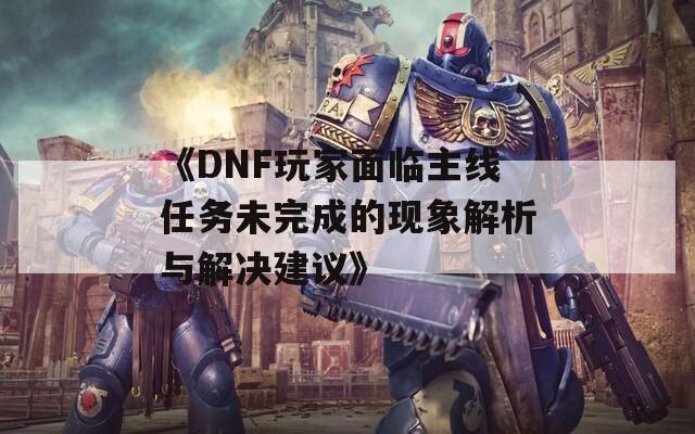 《DNF玩家面临主线任务未完成的现象解析与解决建议》