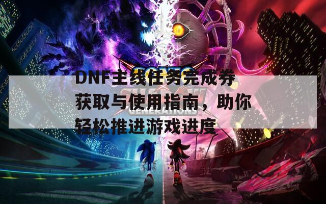 DNF主线任务完成券获取与使用指南，助你轻松推进游戏进度