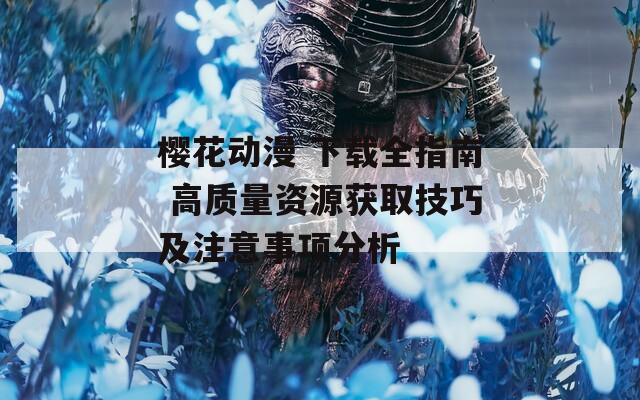 樱花动漫 下载全指南 高质量资源获取技巧及注意事项分析