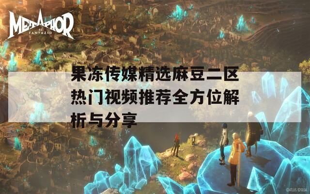 果冻传媒精选麻豆二区热门视频推荐全方位解析与分享