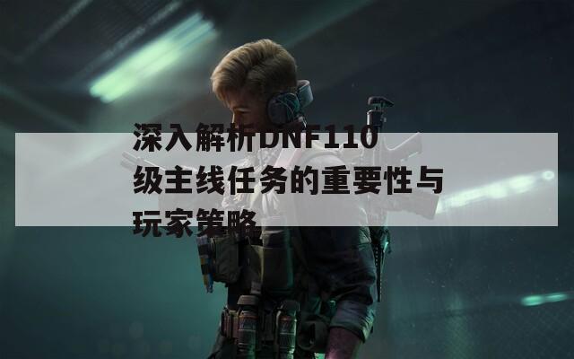 深入解析DNF110级主线任务的重要性与玩家策略