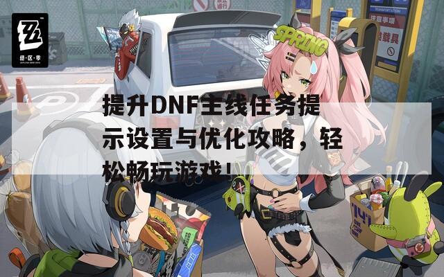 提升DNF主线任务提示设置与优化攻略，轻松畅玩游戏！