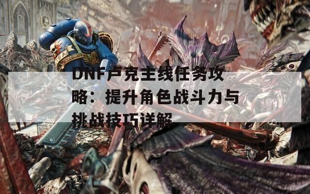 DNF卢克主线任务攻略：提升角色战斗力与挑战技巧详解