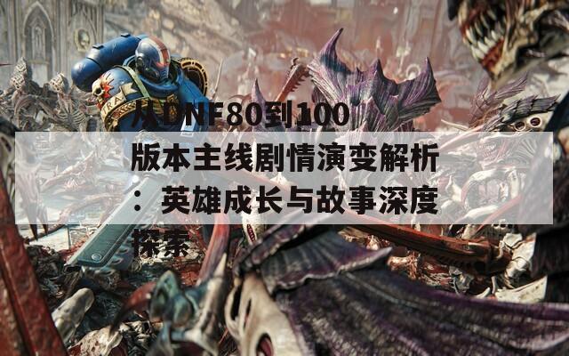 从DNF80到100版本主线剧情演变解析：英雄成长与故事深度探索