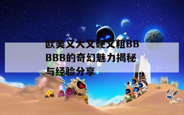 欧美又大又硬又粗BBBBB的奇幻魅力揭秘与经验分享