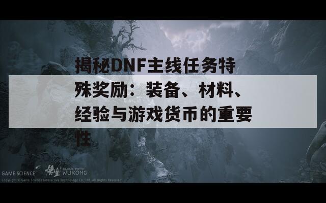 揭秘DNF主线任务特殊奖励：装备、材料、经验与游戏货币的重要性