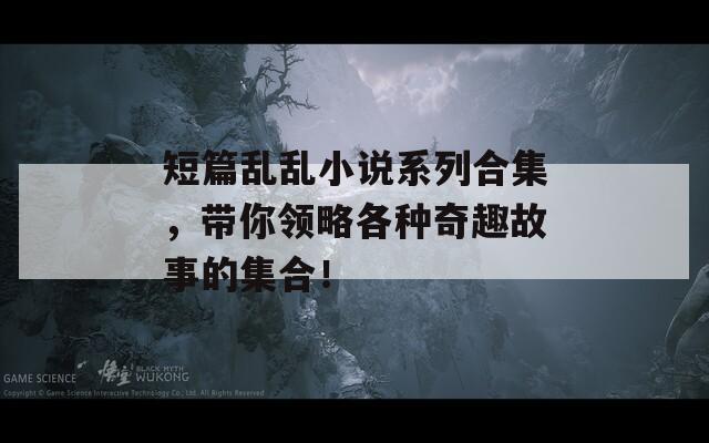 短篇乱乱小说系列合集，带你领略各种奇趣故事的集合！