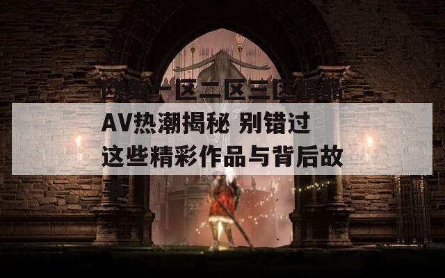 欧美一区二区三区精品AV热潮揭秘 别错过这些精彩作品与背后故事