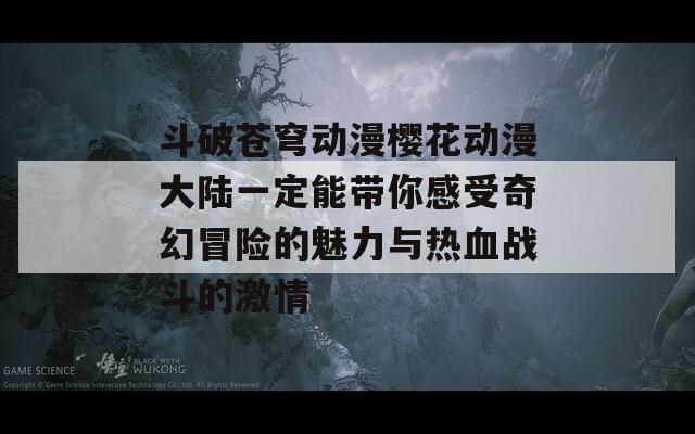 斗破苍穹动漫樱花动漫大陆一定能带你感受奇幻冒险的魅力与热血战斗的激情