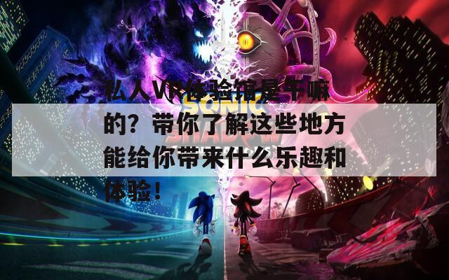 私人VR体验馆是干嘛的？带你了解这些地方能给你带来什么乐趣和体验！