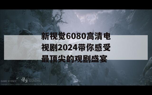 新视觉6080高清电视剧2024带你感受最顶尖的观剧盛宴