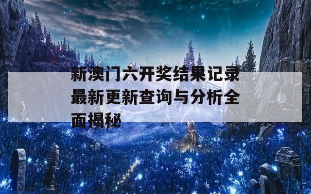 新澳门六开奖结果记录最新更新查询与分析全面揭秘