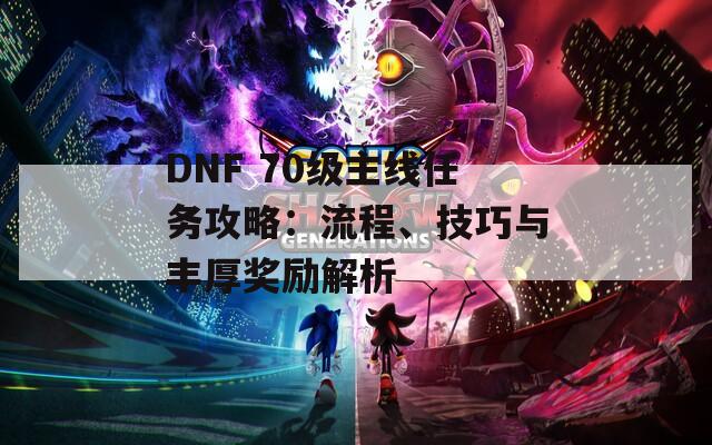 DNF 70级主线任务攻略：流程、技巧与丰厚奖励解析