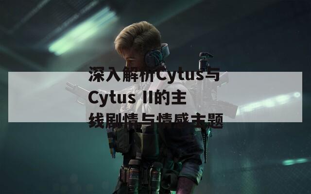 深入解析Cytus与Cytus II的主线剧情与情感主题