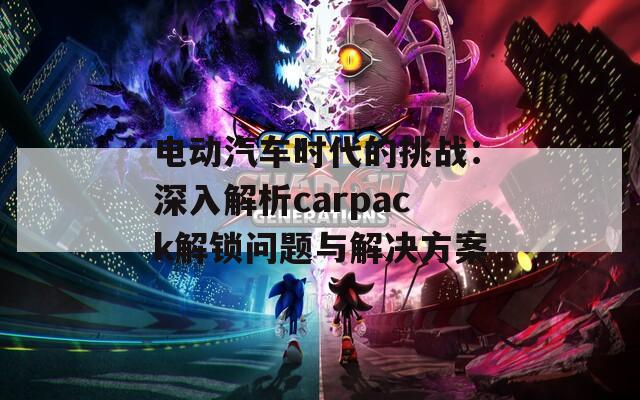 电动汽车时代的挑战：深入解析carpack解锁问题与解决方案