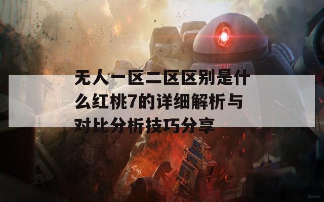 无人一区二区区别是什么红桃7的详细解析与对比分析技巧分享