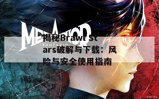 揭秘Brawl Stars破解与下载：风险与安全使用指南