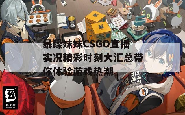 暴躁妹妹CSGO直播实况精彩时刻大汇总带你体验游戏热潮