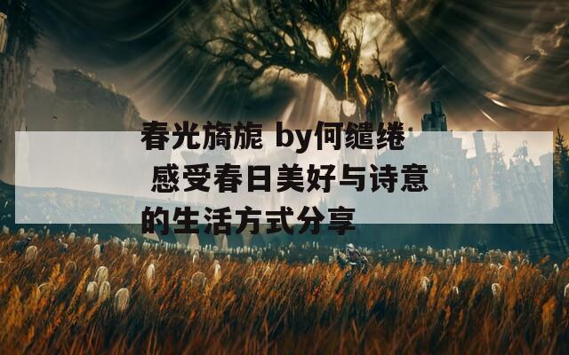 春光旖旎 by何缱绻 感受春日美好与诗意的生活方式分享