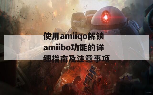 使用amiiqo解锁amiibo功能的详细指南及注意事项