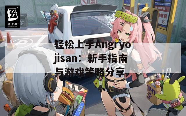 轻松上手Angryojisan：新手指南与游戏策略分享