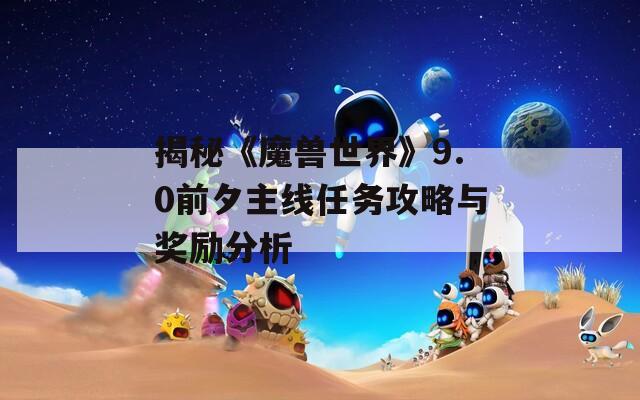 揭秘《魔兽世界》9.0前夕主线任务攻略与奖励分析