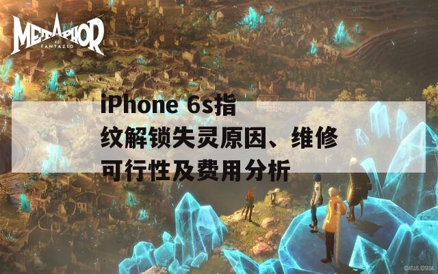 iPhone 6s指纹解锁失灵原因、维修可行性及费用分析