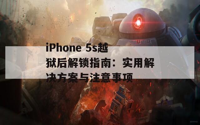 iPhone 5s越狱后解锁指南：实用解决方案与注意事项
