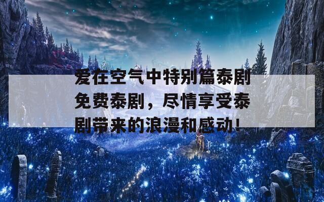 爱在空气中特别篇泰剧免费泰剧，尽情享受泰剧带来的浪漫和感动！