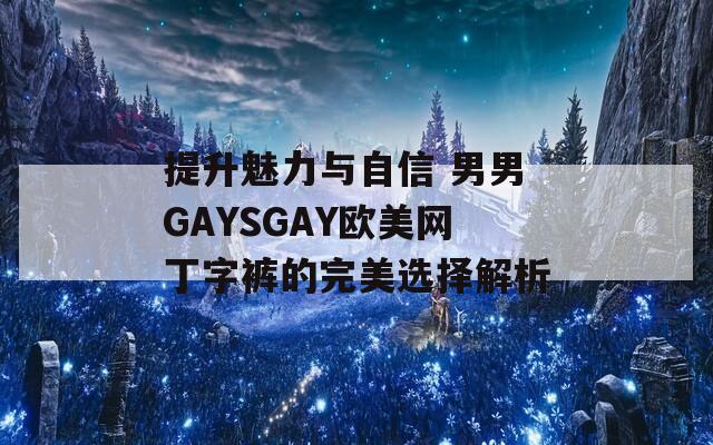 提升魅力与自信 男男GAYSGAY欧美网丁字裤的完美选择解析