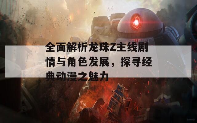 全面解析龙珠Z主线剧情与角色发展，探寻经典动漫之魅力