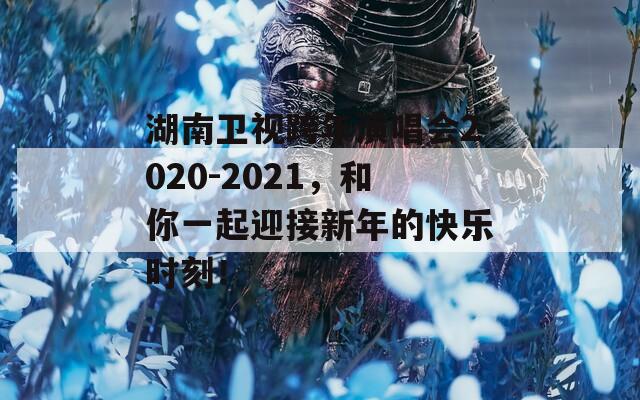 湖南卫视跨年演唱会2020-2021，和你一起迎接新年的快乐时刻！